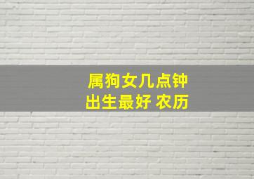 属狗女几点钟出生最好 农历